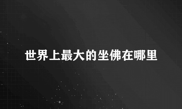 世界上最大的坐佛在哪里