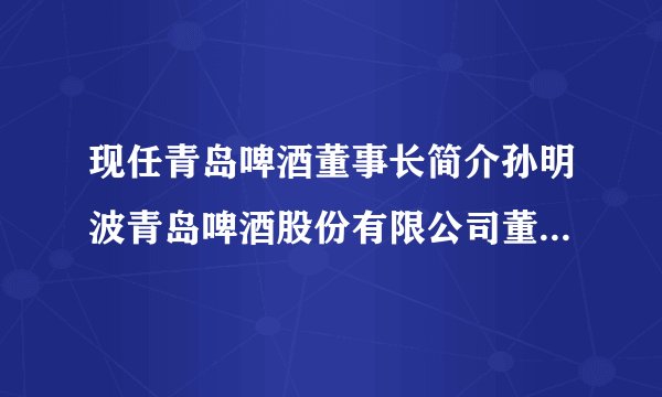 现任青岛啤酒董事长简介孙明波青岛啤酒股份有限公司董事长简介