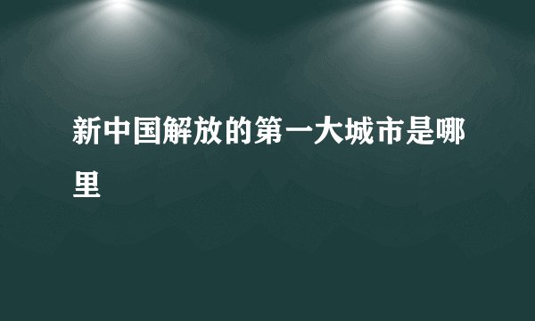 新中国解放的第一大城市是哪里