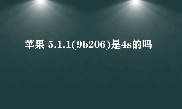 苹果 5.1.1(9b206)是4s的吗