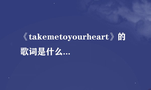 《takemetoyourheart》的歌词是什么(完整的)？