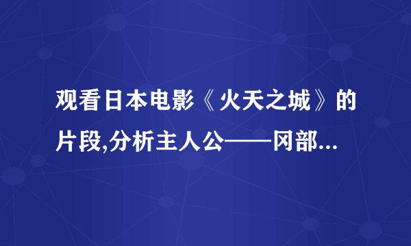 观看日本电影《火天之城》的片段,分析主人公——冈部又右卫门的