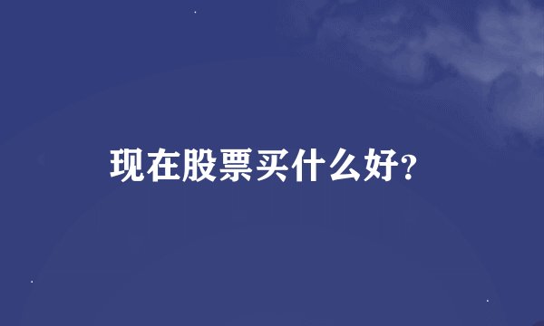 现在股票买什么好？