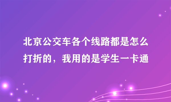 北京公交车各个线路都是怎么打折的，我用的是学生一卡通