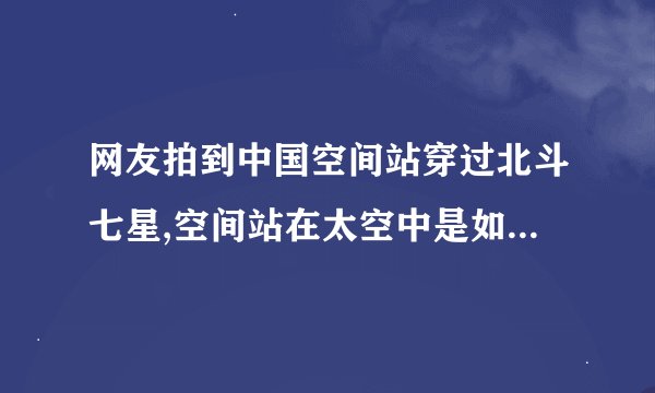 网友拍到中国空间站穿过北斗七星,空间站在太空中是如何运行的?_百度...