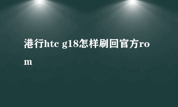 港行htc g18怎样刷回官方rom