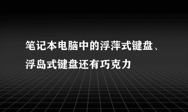 笔记本电脑中的浮萍式键盘、浮岛式键盘还有巧克力