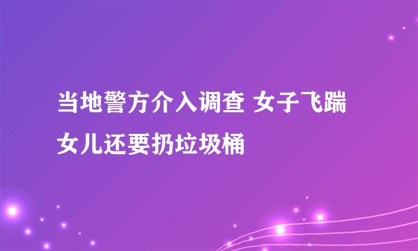 当地警方介入调查 女子飞踹女儿还要扔垃圾桶