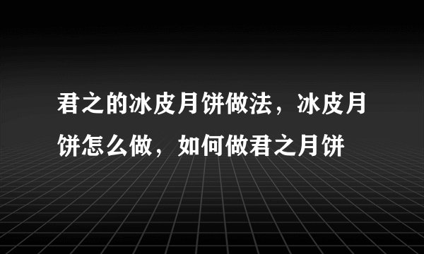 君之的冰皮月饼做法，冰皮月饼怎么做，如何做君之月饼