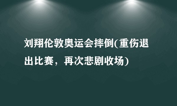 刘翔伦敦奥运会摔倒(重伤退出比赛，再次悲剧收场)