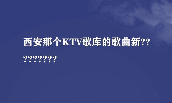 西安那个KTV歌库的歌曲新?????????