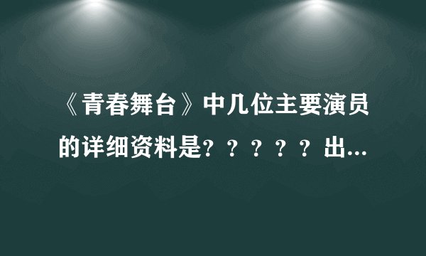 《青春舞台》中几位主要演员的详细资料是？？？？？出生日期等等的。。。