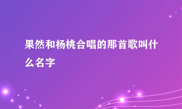 果然和杨桃合唱的那首歌叫什么名字