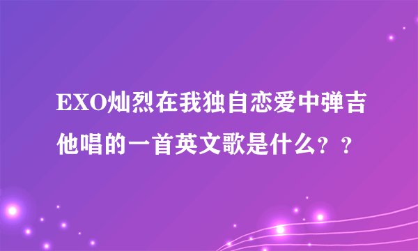 EXO灿烈在我独自恋爱中弹吉他唱的一首英文歌是什么？？