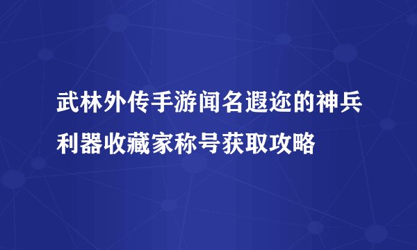 武林外传手游闻名遐迩的神兵利器收藏家称号获取攻略