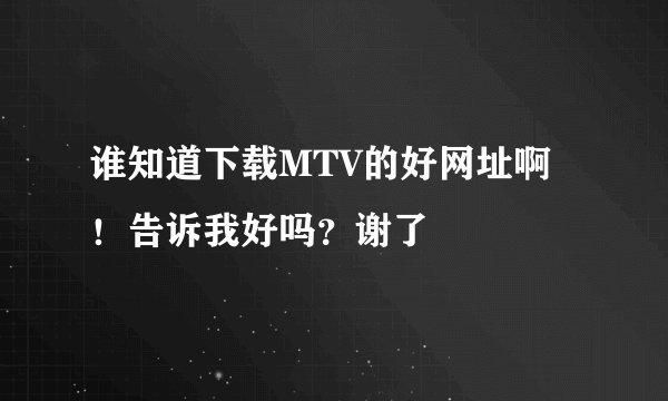 谁知道下载MTV的好网址啊！告诉我好吗？谢了