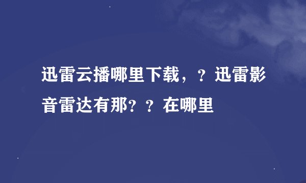 迅雷云播哪里下载，？迅雷影音雷达有那？？在哪里