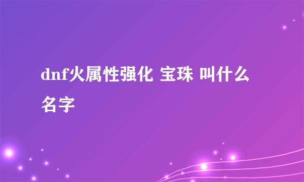 dnf火属性强化 宝珠 叫什么名字