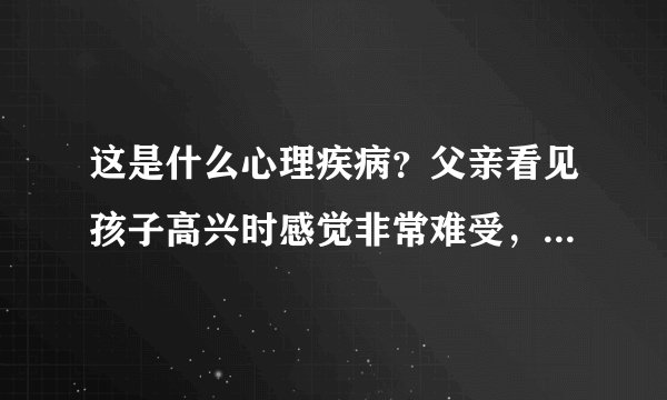 这是什么心理疾病？父亲看见孩子高兴时感觉非常难受，不想看见孩子高兴，经常压制和折磨孩子。