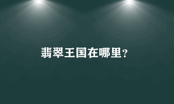 翡翠王国在哪里？