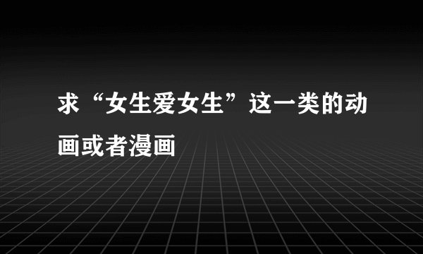 求“女生爱女生”这一类的动画或者漫画