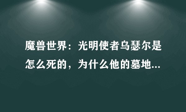 魔兽世界：光明使者乌瑟尔是怎么死的，为什么他的墓地在瘟疫之地，而不在洛丹伦，有看过官方小说的知道为