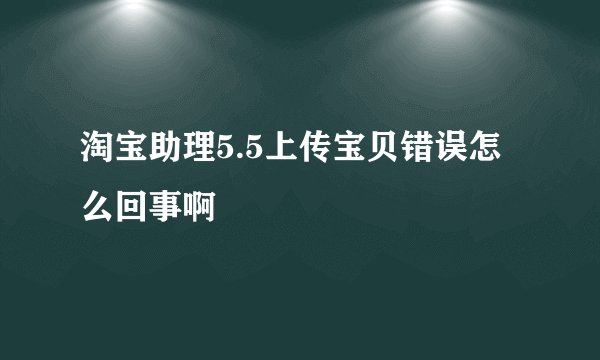 淘宝助理5.5上传宝贝错误怎么回事啊