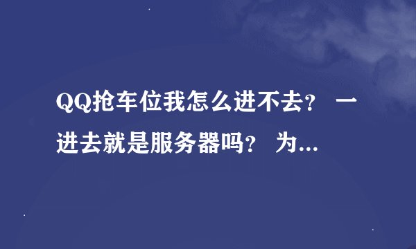 QQ抢车位我怎么进不去？ 一进去就是服务器吗？ 为什么我另一个QQ就可以进去？？
