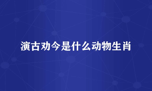 演古劝今是什么动物生肖