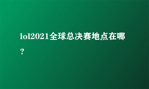 lol2021全球总决赛地点在哪？