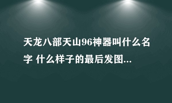 天龙八部天山96神器叫什么名字 什么样子的最后发图 选择什么效果的最好 我天山全4