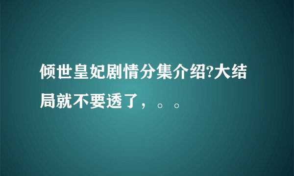 倾世皇妃剧情分集介绍?大结局就不要透了，。。