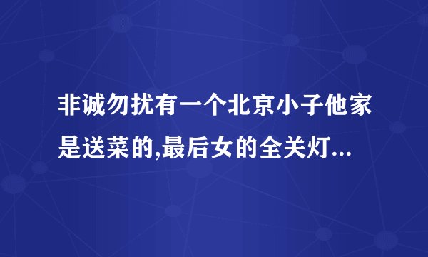 非诚勿扰有一个北京小子他家是送菜的,最后女的全关灯了,有视频吗