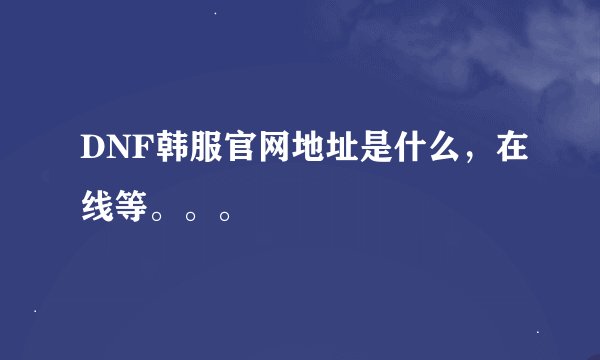 DNF韩服官网地址是什么，在线等。。。