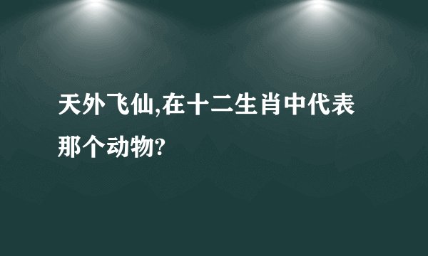天外飞仙,在十二生肖中代表那个动物?