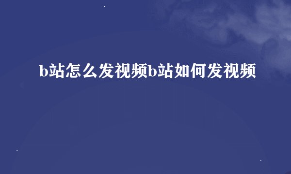 b站怎么发视频b站如何发视频