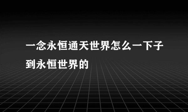 一念永恒通天世界怎么一下子到永恒世界的