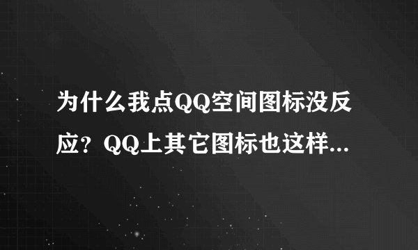 为什么我点QQ空间图标没反应？QQ上其它图标也这样！求高手解决？