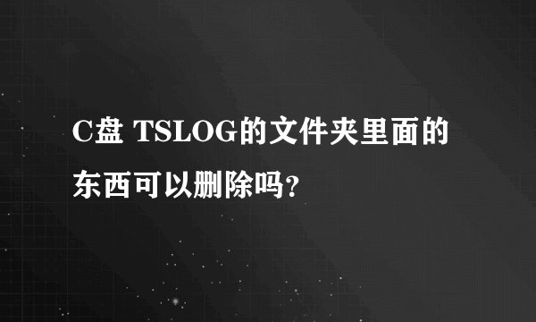 C盘 TSLOG的文件夹里面的东西可以删除吗？