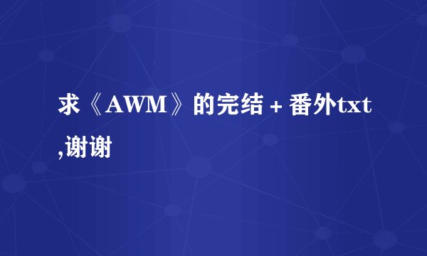 求《AWM》的完结＋番外txt,谢谢