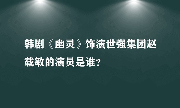 韩剧《幽灵》饰演世强集团赵载敏的演员是谁？