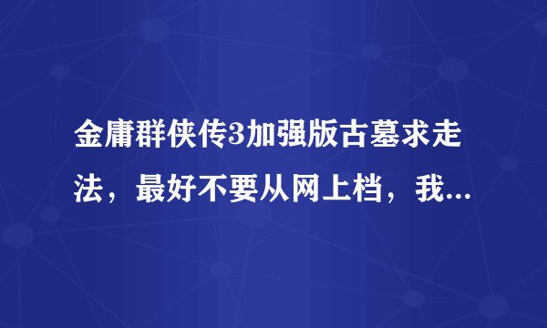 金庸群侠传3加强版古墓求走法，最好不要从网上档，我都试过了，急