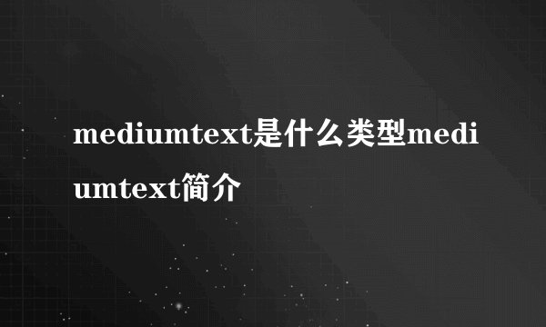 mediumtext是什么类型mediumtext简介