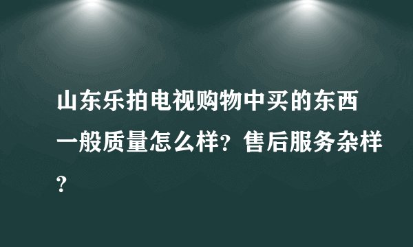 山东乐拍电视购物中买的东西一般质量怎么样？售后服务杂样？