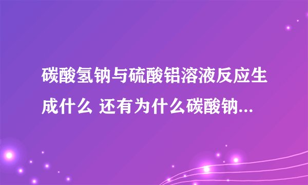 碳酸氢钠与硫酸铝溶液反应生成什么 还有为什么碳酸钠与AlCl3反应要加水，碳酸氢钠与AlCl3 反应不用