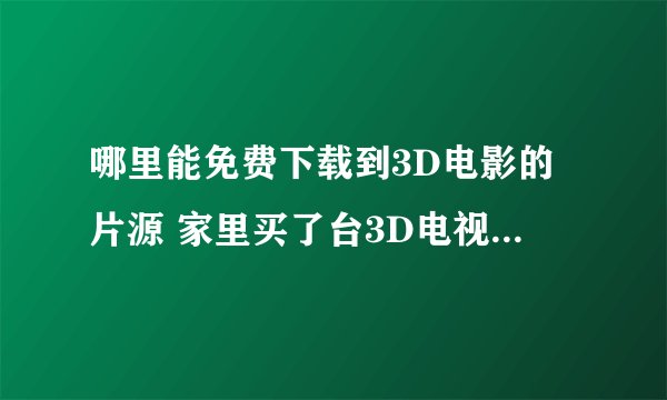 哪里能免费下载到3D电影的片源 家里买了台3D电视就是不知道哪里去下片源来看啊 没找到！ 谢谢大家帮忙