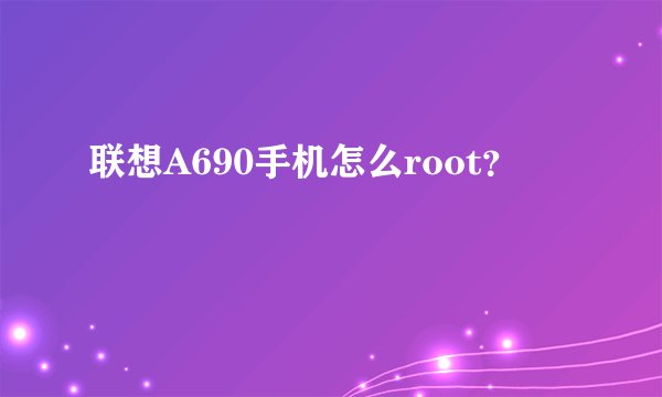 联想A690手机怎么root？
