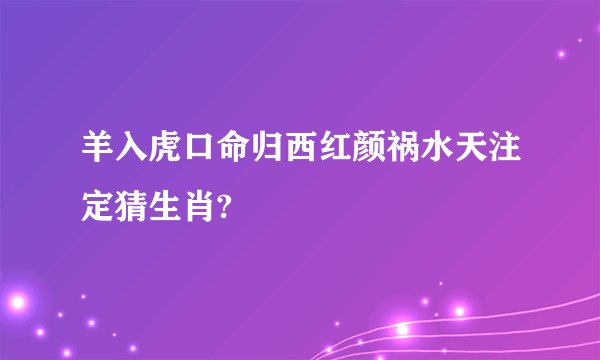 羊入虎口命归西红颜祸水天注定猜生肖?