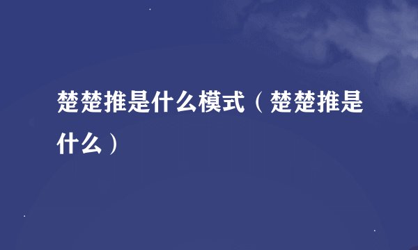 楚楚推是什么模式（楚楚推是什么）