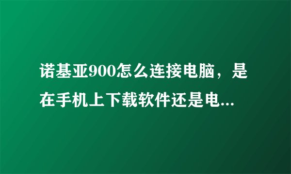 诺基亚900怎么连接电脑，是在手机上下载软件还是电脑上，能不能具体一点，谢谢